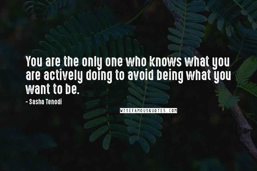 Sasha Tenodi Quotes: You are the only one who knows what you are actively doing to avoid being what you want to be.