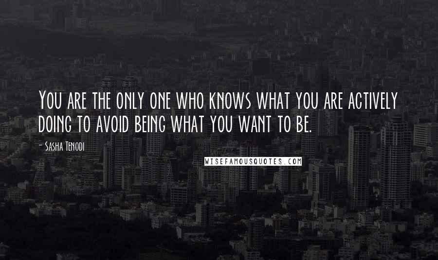 Sasha Tenodi Quotes: You are the only one who knows what you are actively doing to avoid being what you want to be.