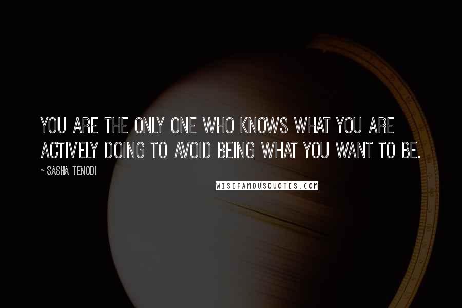 Sasha Tenodi Quotes: You are the only one who knows what you are actively doing to avoid being what you want to be.