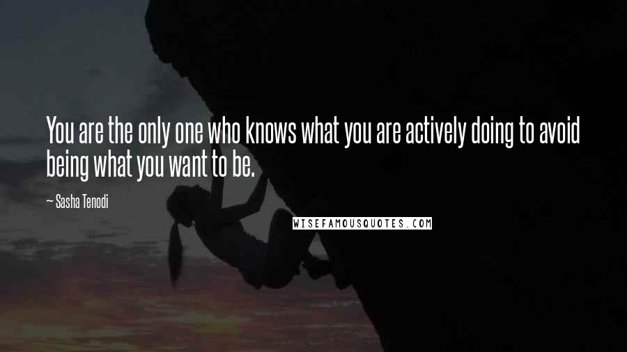 Sasha Tenodi Quotes: You are the only one who knows what you are actively doing to avoid being what you want to be.
