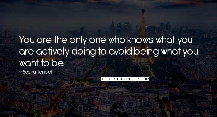 Sasha Tenodi Quotes: You are the only one who knows what you are actively doing to avoid being what you want to be.