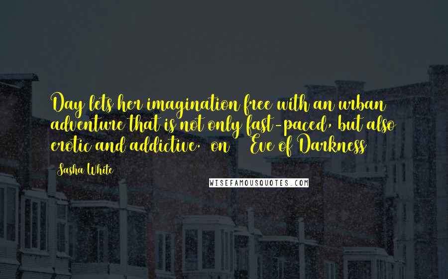 Sasha White Quotes: Day lets her imagination free with an urban adventure that is not only fast-paced, but also erotic and addictive. [on    Eve of Darkness ]