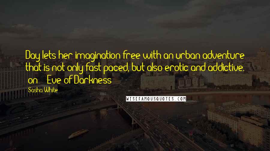 Sasha White Quotes: Day lets her imagination free with an urban adventure that is not only fast-paced, but also erotic and addictive. [on    Eve of Darkness ]