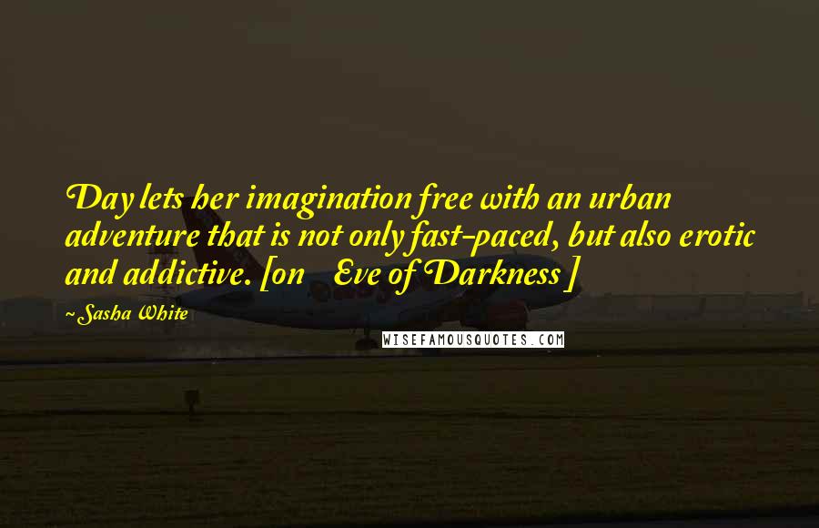 Sasha White Quotes: Day lets her imagination free with an urban adventure that is not only fast-paced, but also erotic and addictive. [on    Eve of Darkness ]