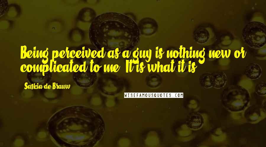 Saskia De Brauw Quotes: Being perceived as a guy is nothing new or complicated to me. It is what it is.