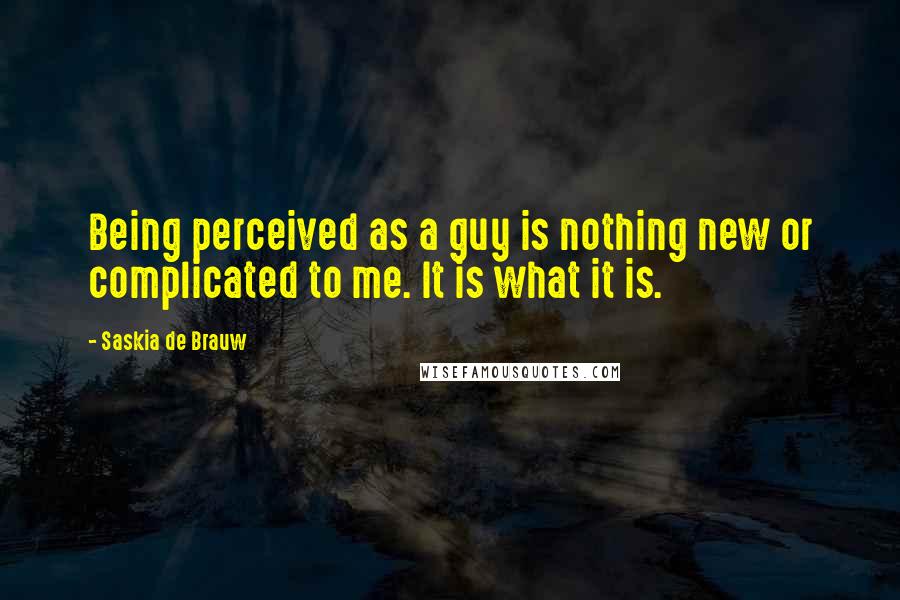 Saskia De Brauw Quotes: Being perceived as a guy is nothing new or complicated to me. It is what it is.