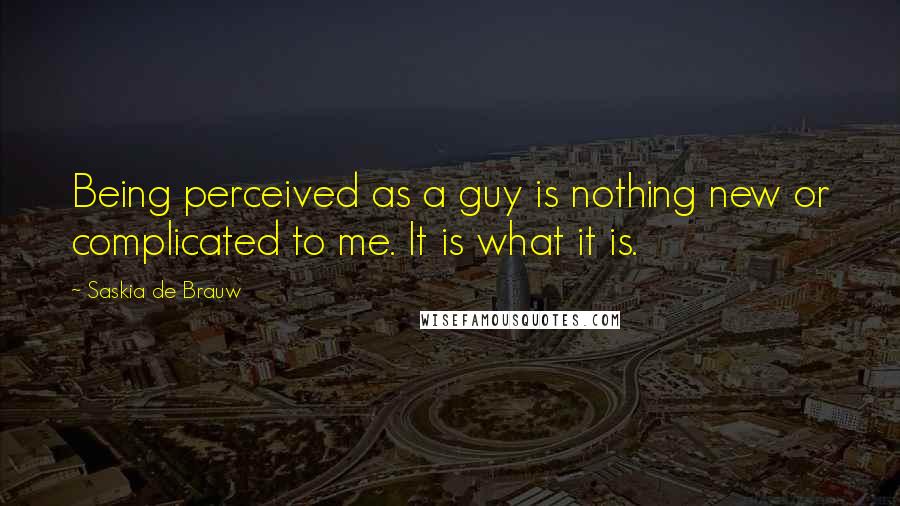 Saskia De Brauw Quotes: Being perceived as a guy is nothing new or complicated to me. It is what it is.