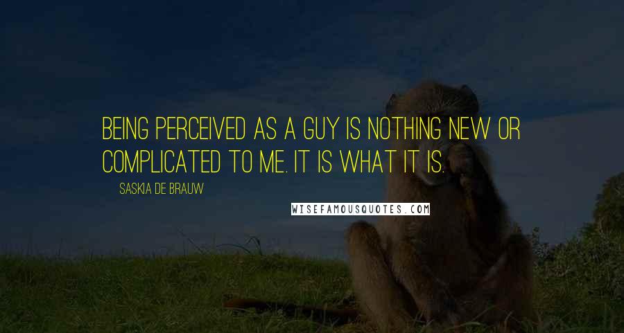 Saskia De Brauw Quotes: Being perceived as a guy is nothing new or complicated to me. It is what it is.