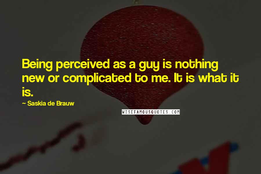 Saskia De Brauw Quotes: Being perceived as a guy is nothing new or complicated to me. It is what it is.