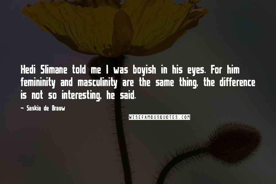 Saskia De Brauw Quotes: Hedi Slimane told me I was boyish in his eyes. For him femininity and masculinity are the same thing, the difference is not so interesting, he said.