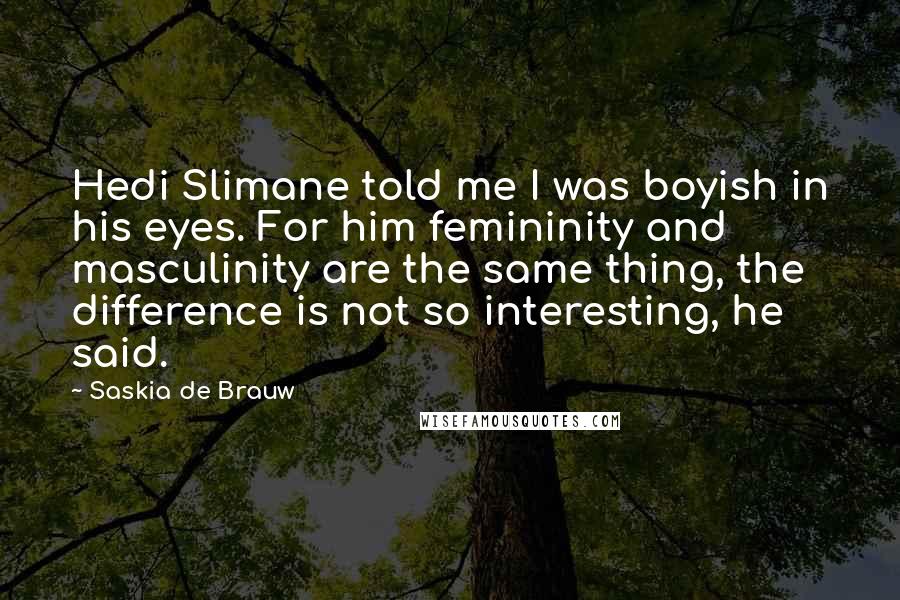 Saskia De Brauw Quotes: Hedi Slimane told me I was boyish in his eyes. For him femininity and masculinity are the same thing, the difference is not so interesting, he said.