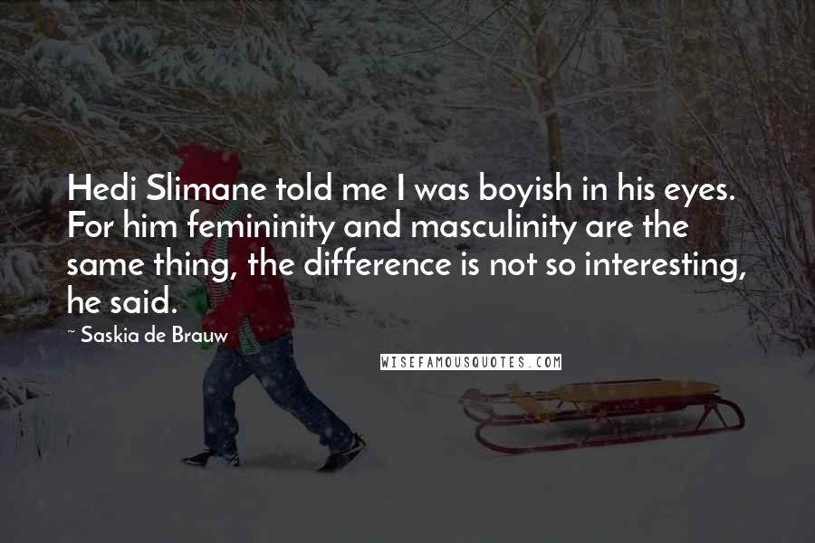 Saskia De Brauw Quotes: Hedi Slimane told me I was boyish in his eyes. For him femininity and masculinity are the same thing, the difference is not so interesting, he said.