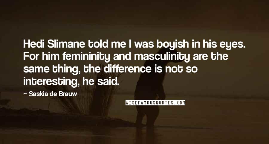 Saskia De Brauw Quotes: Hedi Slimane told me I was boyish in his eyes. For him femininity and masculinity are the same thing, the difference is not so interesting, he said.