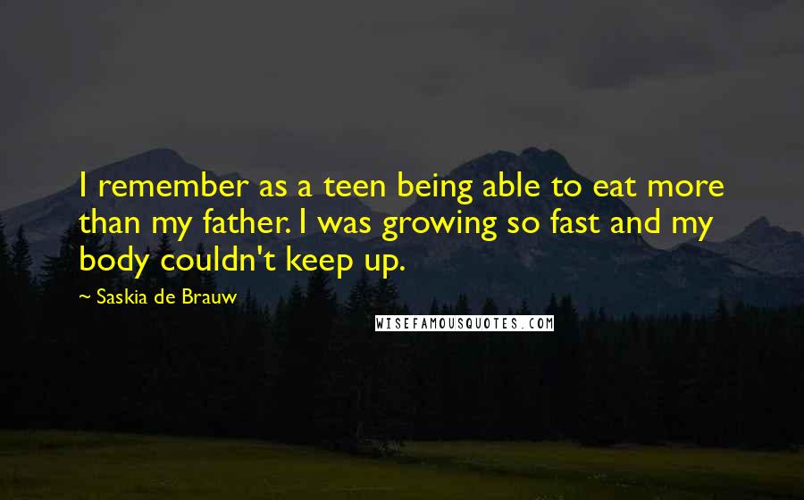 Saskia De Brauw Quotes: I remember as a teen being able to eat more than my father. I was growing so fast and my body couldn't keep up.