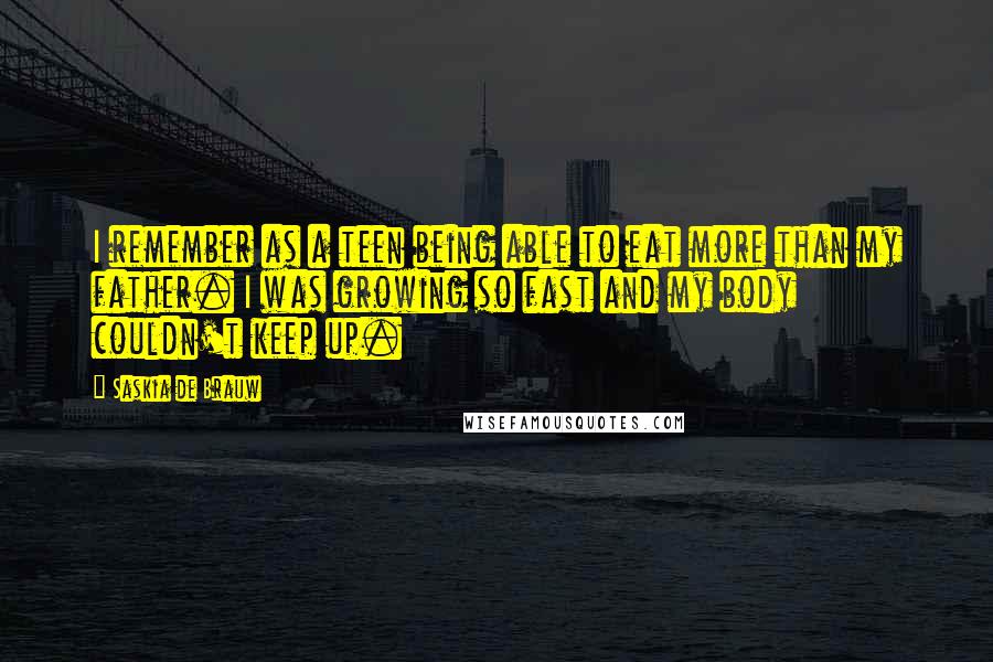 Saskia De Brauw Quotes: I remember as a teen being able to eat more than my father. I was growing so fast and my body couldn't keep up.