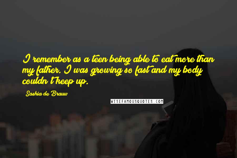 Saskia De Brauw Quotes: I remember as a teen being able to eat more than my father. I was growing so fast and my body couldn't keep up.