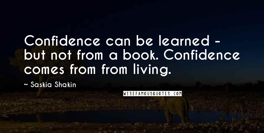 Saskia Shakin Quotes: Confidence can be learned - but not from a book. Confidence comes from from living.