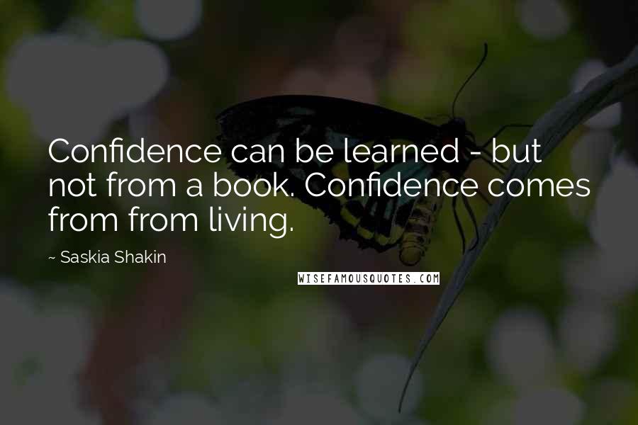 Saskia Shakin Quotes: Confidence can be learned - but not from a book. Confidence comes from from living.