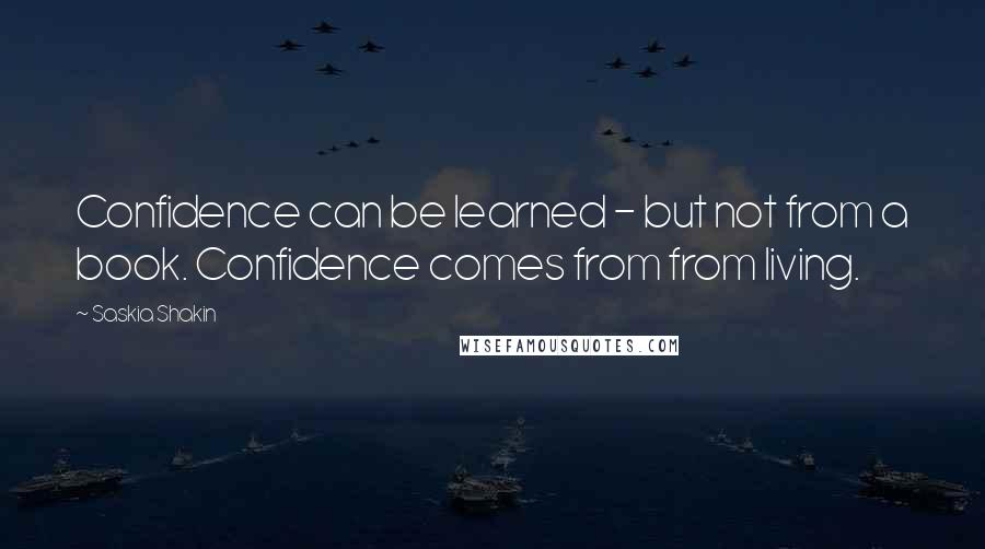 Saskia Shakin Quotes: Confidence can be learned - but not from a book. Confidence comes from from living.