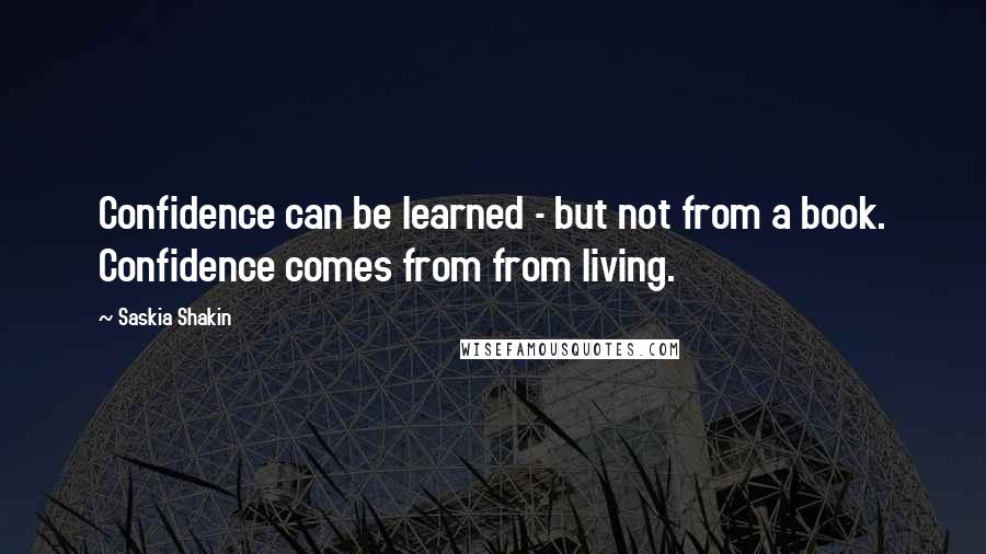 Saskia Shakin Quotes: Confidence can be learned - but not from a book. Confidence comes from from living.