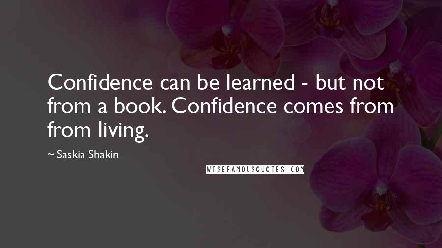 Saskia Shakin Quotes: Confidence can be learned - but not from a book. Confidence comes from from living.