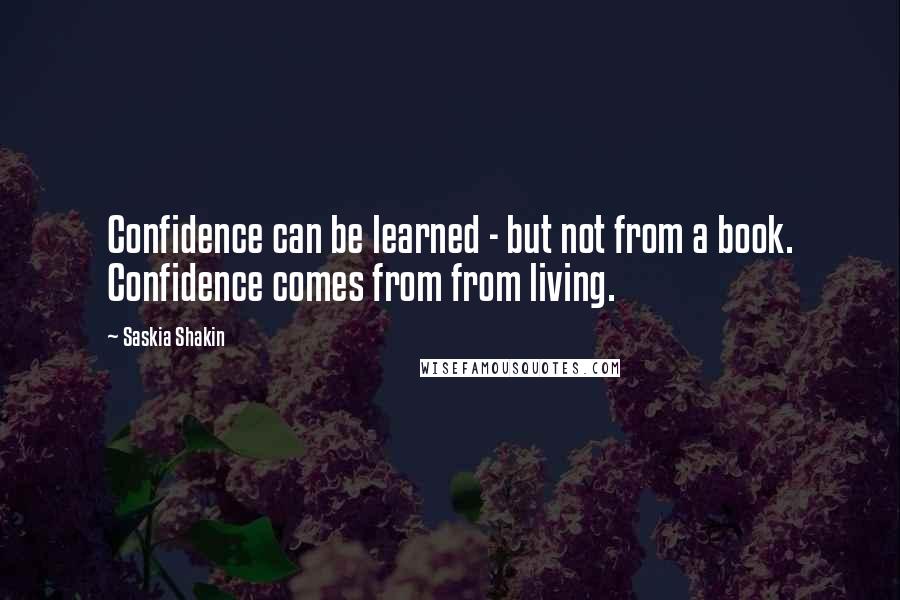 Saskia Shakin Quotes: Confidence can be learned - but not from a book. Confidence comes from from living.