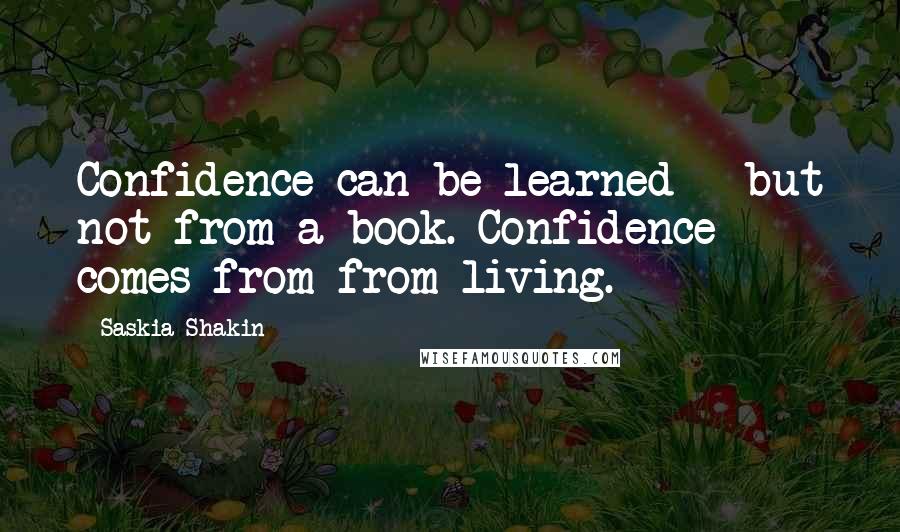Saskia Shakin Quotes: Confidence can be learned - but not from a book. Confidence comes from from living.