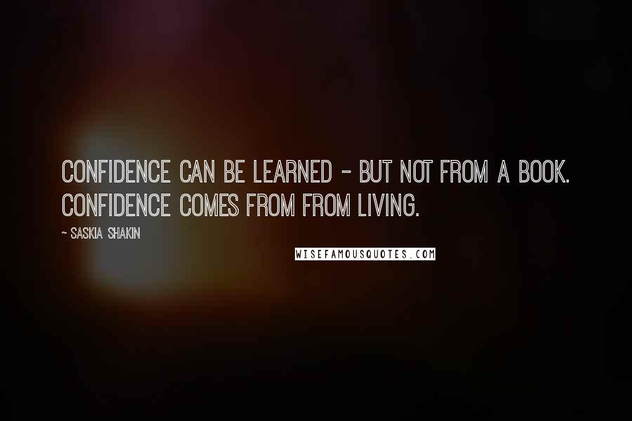 Saskia Shakin Quotes: Confidence can be learned - but not from a book. Confidence comes from from living.