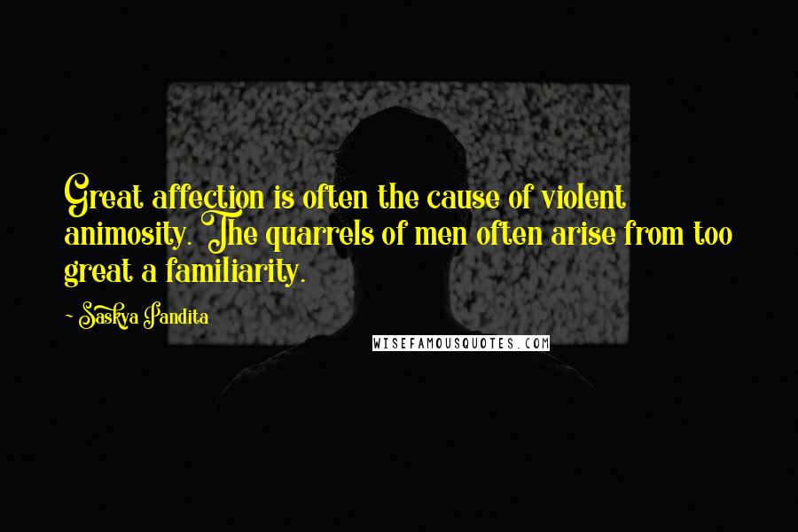 Saskya Pandita Quotes: Great affection is often the cause of violent animosity. The quarrels of men often arise from too great a familiarity.