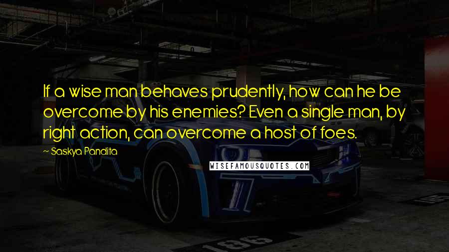 Saskya Pandita Quotes: If a wise man behaves prudently, how can he be overcome by his enemies? Even a single man, by right action, can overcome a host of foes.