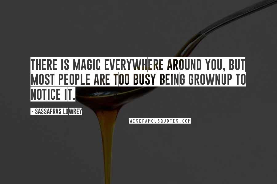 Sassafras Lowrey Quotes: There is magic everywhere around you, but most people are too busy being grownup to notice it.