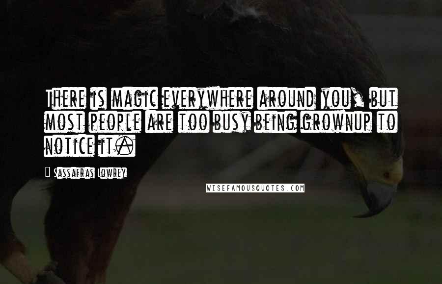 Sassafras Lowrey Quotes: There is magic everywhere around you, but most people are too busy being grownup to notice it.