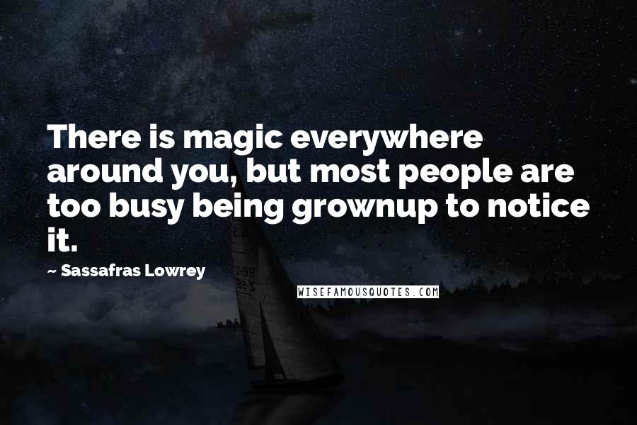 Sassafras Lowrey Quotes: There is magic everywhere around you, but most people are too busy being grownup to notice it.