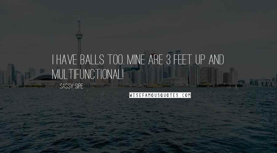 Sassy Sipe Quotes: I have balls too. Mine are 3 feet up and multifunctional!