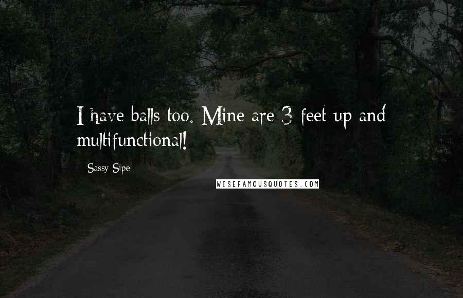 Sassy Sipe Quotes: I have balls too. Mine are 3 feet up and multifunctional!