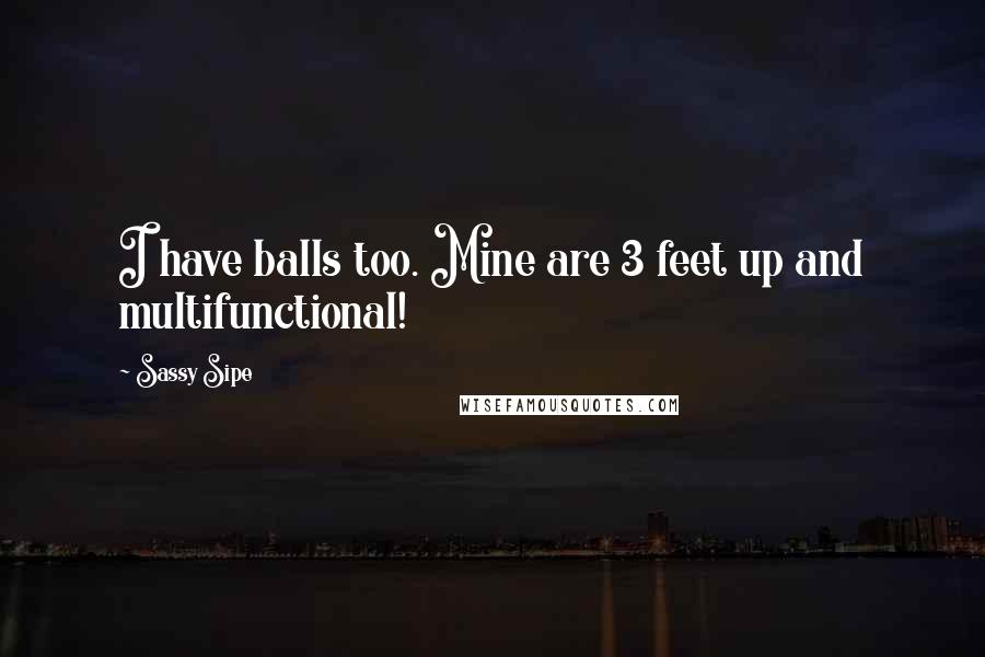 Sassy Sipe Quotes: I have balls too. Mine are 3 feet up and multifunctional!