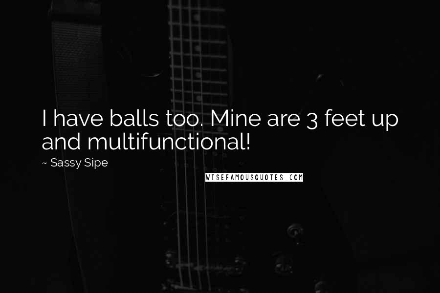 Sassy Sipe Quotes: I have balls too. Mine are 3 feet up and multifunctional!