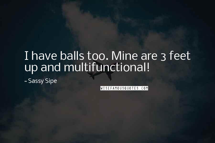 Sassy Sipe Quotes: I have balls too. Mine are 3 feet up and multifunctional!