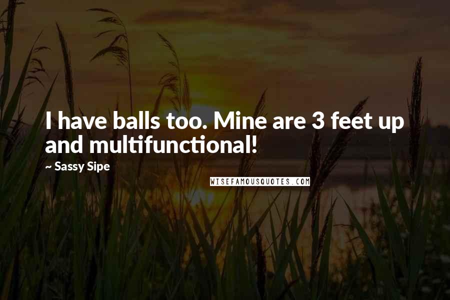 Sassy Sipe Quotes: I have balls too. Mine are 3 feet up and multifunctional!