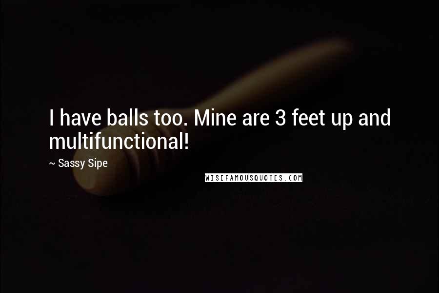 Sassy Sipe Quotes: I have balls too. Mine are 3 feet up and multifunctional!