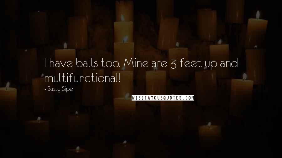 Sassy Sipe Quotes: I have balls too. Mine are 3 feet up and multifunctional!