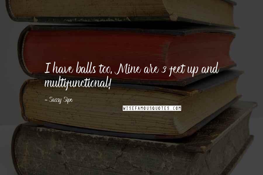 Sassy Sipe Quotes: I have balls too. Mine are 3 feet up and multifunctional!