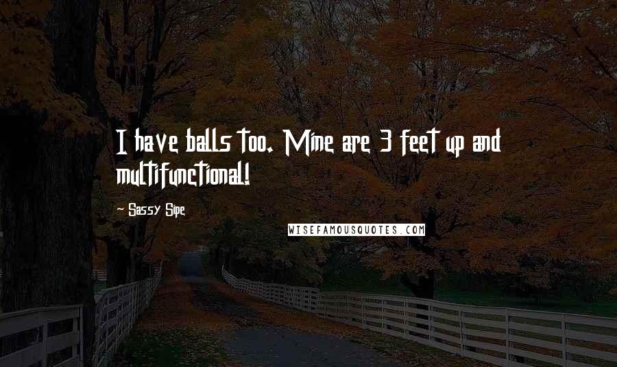 Sassy Sipe Quotes: I have balls too. Mine are 3 feet up and multifunctional!