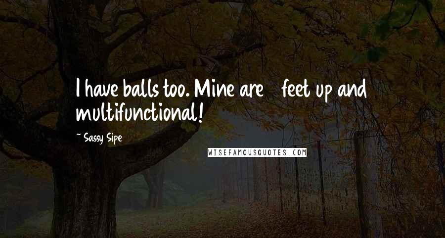 Sassy Sipe Quotes: I have balls too. Mine are 3 feet up and multifunctional!