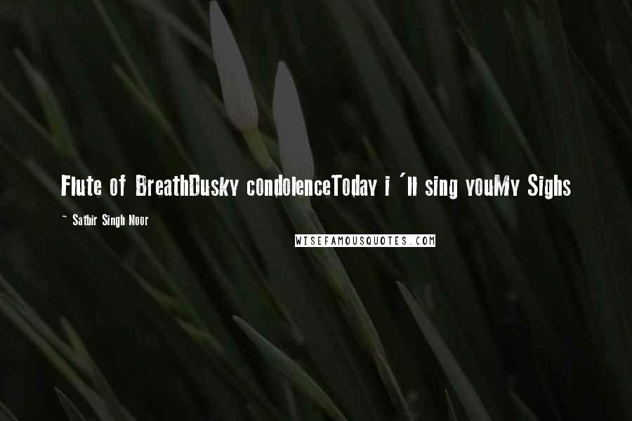 Satbir Singh Noor Quotes: Flute of BreathDusky condolenceToday i 'll sing youMy Sighs