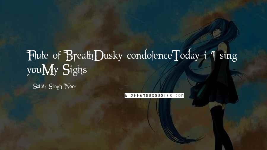 Satbir Singh Noor Quotes: Flute of BreathDusky condolenceToday i 'll sing youMy Sighs