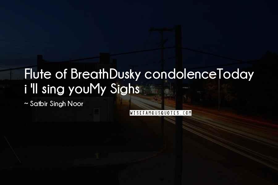 Satbir Singh Noor Quotes: Flute of BreathDusky condolenceToday i 'll sing youMy Sighs