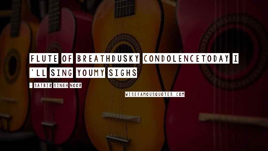 Satbir Singh Noor Quotes: Flute of BreathDusky condolenceToday i 'll sing youMy Sighs