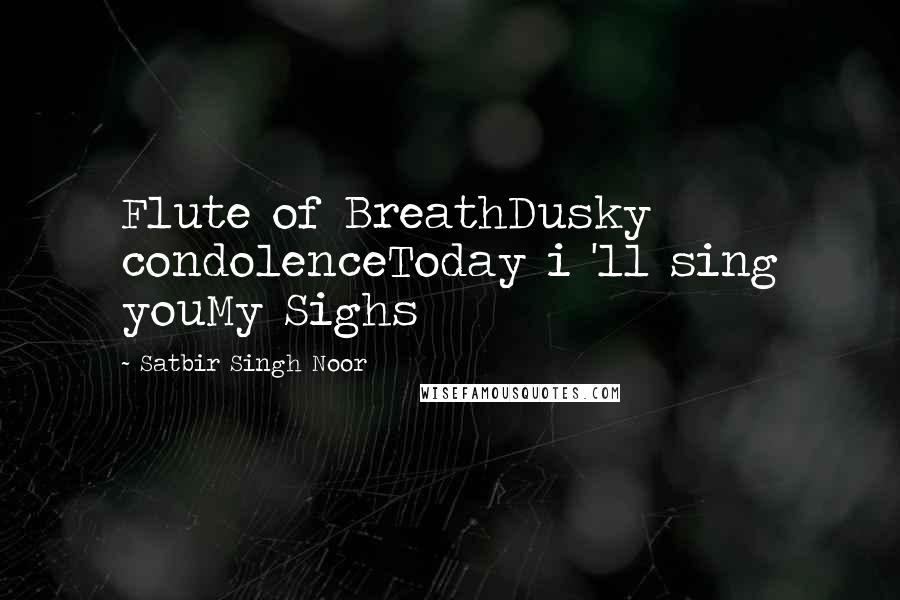 Satbir Singh Noor Quotes: Flute of BreathDusky condolenceToday i 'll sing youMy Sighs