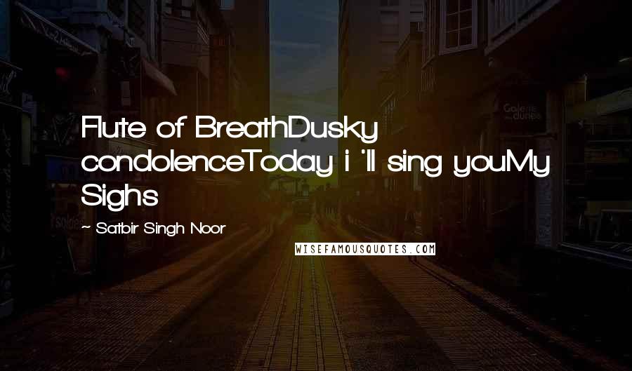 Satbir Singh Noor Quotes: Flute of BreathDusky condolenceToday i 'll sing youMy Sighs